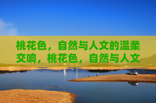 桃花色，自然与人文的温柔交响，桃花色，自然与人文的温柔交响