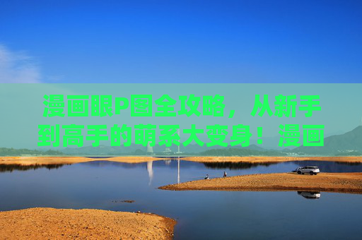 漫画眼P图全攻略，从新手到高手的萌系大变身！漫画眼P图全攻略，从新手到高手的萌系大变身