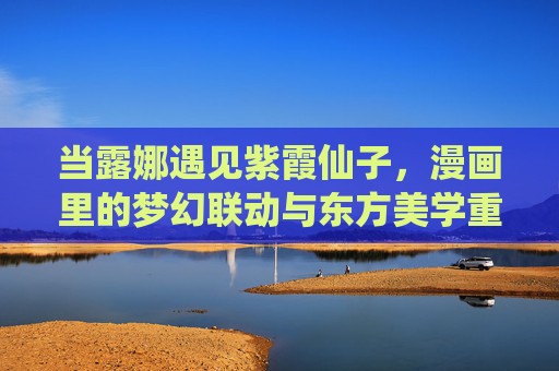 当露娜遇见紫霞仙子,漫画里的梦幻联动与东方美学重构,露娜×紫霞仙子,漫画联动的东方美学重构 当露娜遇见紫霞仙子,漫画里的梦幻联动与东方美学重构,露娜×紫霞仙子,漫画联动的东方美学重构