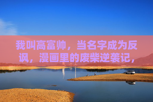 我叫高富帅,当名字成为反讽,漫画里的废柴逆袭记,反讽高富帅,漫画废柴逆袭记 我叫高富帅,当名字成为反讽,漫画里的废柴逆袭记,反讽高富帅,漫画废柴逆袭记