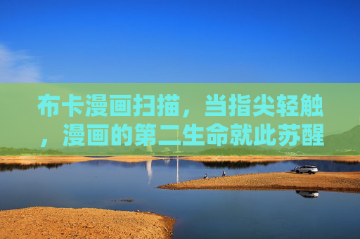 布卡漫画扫描,当指尖轻触,漫画的第二生命就此苏醒,指尖轻触,布卡漫画扫描唤醒第二生命 布卡漫画扫描,当指尖轻触,漫画的第二生命就此苏醒,指尖轻触,布卡漫画扫描唤醒第二生命