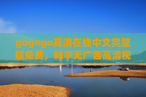 gogogo高清在线中文完整版免费,畅享无广告高清视听盛宴,热门资源一网打尽,gogogo免费高清中文完整版,无广告畅享热门视听盛宴 gogogo高清在线中文完整版免费,畅享无广告高清视听盛宴,热门资源一网打尽,gogogo免费高清中文完整版,无广告畅享热门视听盛宴