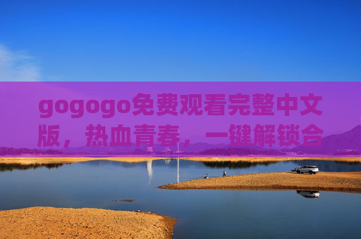 gogogo免费观看完整中文版,热血青春,一键解锁合法追剧指南,gogogo热血青春免费观看完整中文版,合法追剧一键解锁 gogogo免费观看完整中文版,热血青春,一键解锁合法追剧指南,gogogo热血青春免费观看完整中文版,合法追剧一键解锁