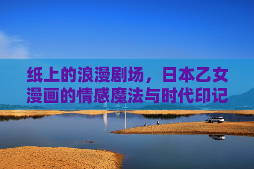 纸上的浪漫剧场,日本乙女漫画的情感魔法与时代印记,纸上浪漫剧场,日本乙女漫画的情感魔法与时代印记 纸上的浪漫剧场,日本乙女漫画的情感魔法与时代印记,纸上浪漫剧场,日本乙女漫画的情感魔法与时代印记