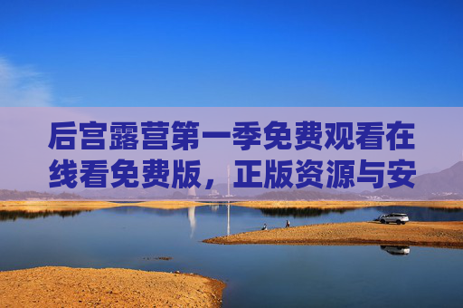 后宫露营第一季免费观看在线看免费版,正版资源与安全观影指南,后宫露营第一季免费观看,正版资源与安全观影指南 后宫露营第一季免费观看在线看免费版,正版资源与安全观影指南,后宫露营第一季免费观看,正版资源与安全观影指南