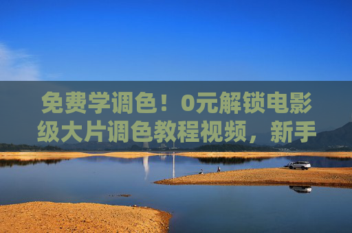 免费学调色!0元解锁电影级大片调色教程视频,新手也能秒变高手,免费学电影级调色,新手秒变高手的0元教程 免费学调色!0元解锁电影级大片调色教程视频,新手也能秒变高手,免费学电影级调色,新手秒变高手的0元教程