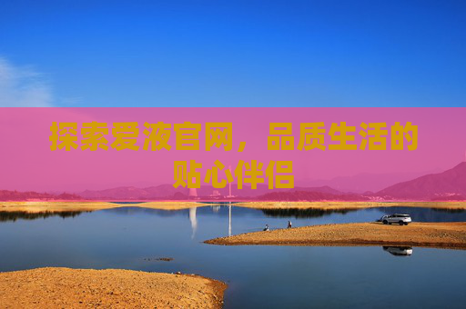 探索爱液官网,品质生活的贴心伴侣 探索爱液官网,品质生活的贴心伴侣