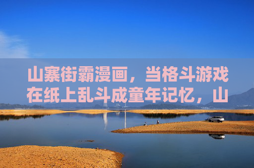 山寨街霸漫画,当格斗游戏在纸上乱斗成童年记忆,山寨街霸漫画,纸上乱斗里的童年格斗记忆 山寨街霸漫画,当格斗游戏在纸上乱斗成童年记忆,山寨街霸漫画,纸上乱斗里的童年格斗记忆