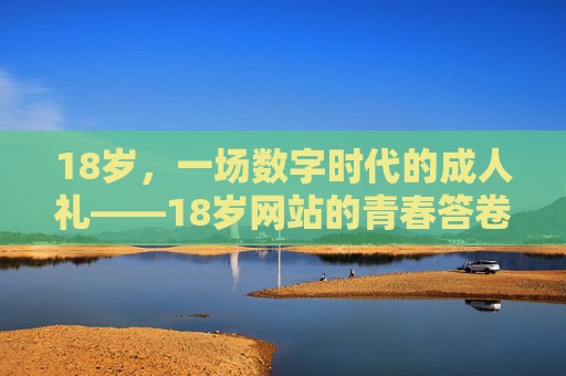 18岁,一场数字时代的成人礼——18岁网站的青春答卷 18岁,一场数字时代的成人礼——18岁网站的青春答卷
