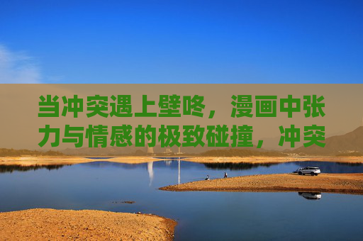当冲突遇上壁咚,漫画中张力与情感的极致碰撞,冲突遇上壁咚,漫画张力与情感的极致碰撞 当冲突遇上壁咚,漫画中张力与情感的极致碰撞,冲突遇上壁咚,漫画张力与情感的极致碰撞