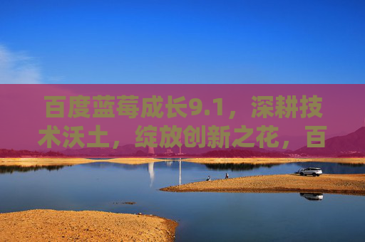 百度蓝莓成长9.1，深耕技术沃土，绽放创新之花，百度蓝莓9.1，深耕技术沃土，绽放创新之花