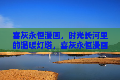 喜灰永恒漫画,时光长河里的温暖灯塔,喜灰永恒漫画,时光长河里的温暖灯塔 喜灰永恒漫画,时光长河里的温暖灯塔,喜灰永恒漫画,时光长河里的温暖灯塔