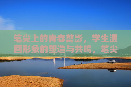 笔尖上的青春剪影,学生漫画形象的塑造与共鸣,笔尖绘青春,学生漫画形象的塑造与共鸣 笔尖上的青春剪影,学生漫画形象的塑造与共鸣,笔尖绘青春,学生漫画形象的塑造与共鸣