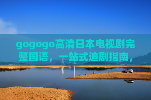 gogogo高清日本电视剧完整国语,一站式追剧指南,畅享原汁原味日剧魅力,高清国语日剧一站式追剧,畅享原汁原味魅力 gogogo高清日本电视剧完整国语,一站式追剧指南,畅享原汁原味日剧魅力,高清国语日剧一站式追剧,畅享原汁原味魅力