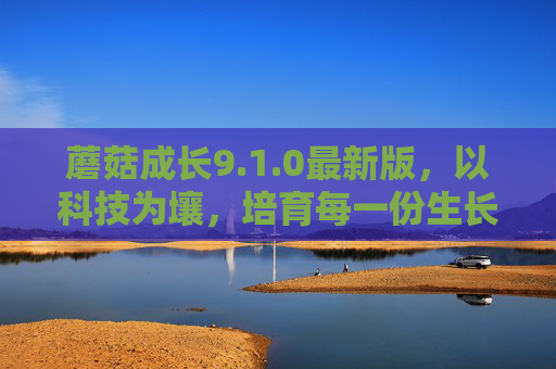 蘑菇成长9.1.0最新版,以科技为壤,培育每一份生长的力量,蘑菇成长9.1.0,以科技为壤,培育生长的力量 蘑菇成长9.1.0最新版,以科技为壤,培育每一份生长的力量,蘑菇成长9.1.0,以科技为壤,培育生长的力量