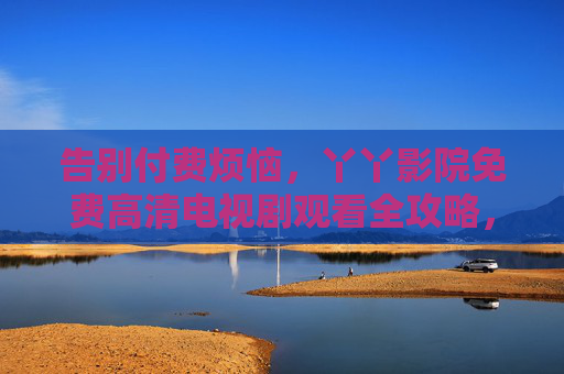 告别付费烦恼,丫丫影院免费高清电视剧观看全攻略,丫丫影院免费高清电视剧观看全攻略 告别付费烦恼,丫丫影院免费高清电视剧观看全攻略,丫丫影院免费高清电视剧观看全攻略