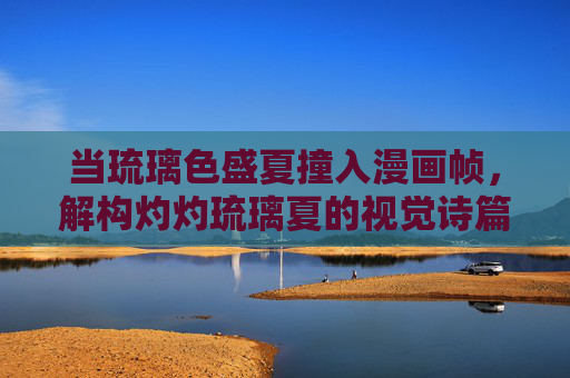 当琉璃色盛夏撞入漫画帧,解构灼灼琉璃夏的视觉诗篇,灼灼琉璃夏撞帧,漫画视觉诗篇 当琉璃色盛夏撞入漫画帧,解构灼灼琉璃夏的视觉诗篇,灼灼琉璃夏撞帧,漫画视觉诗篇