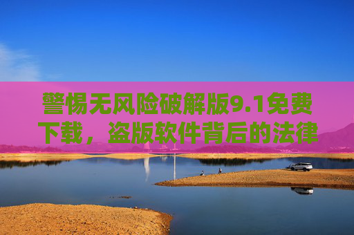 警惕无风险破解版9.1免费下载,盗版软件背后的法律与安全陷阱,警惕无风险破解版免费下载,盗版软件的法律与安全陷阱 警惕无风险破解版9.1免费下载,盗版软件背后的法律与安全陷阱,警惕无风险破解版免费下载,盗版软件的法律与安全陷阱