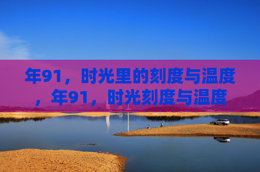 年91,时光里的刻度与温度,年91,时光刻度与温度 年91,时光里的刻度与温度,年91,时光刻度与温度