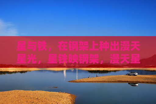 星与铁,在钢架上种出漫天星光,星铁映钢架,漫天星光种 星与铁,在钢架上种出漫天星光,星铁映钢架,漫天星光种