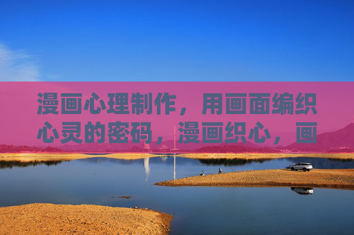 漫画心理制作,用画面编织心灵的密码,漫画织心,画面里的心灵密码 漫画心理制作,用画面编织心灵的密码,漫画织心,画面里的心灵密码