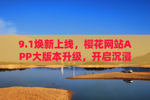 9.1焕新上线,樱花网站APP大版本升级,开启沉浸式娱乐新体验,1焕新上线,樱花网站APP大版本升级开启沉浸式娱乐新体验 9.1焕新上线,樱花网站APP大版本升级,开启沉浸式娱乐新体验,1焕新上线,樱花网站APP大版本升级开启沉浸式娱乐新体验