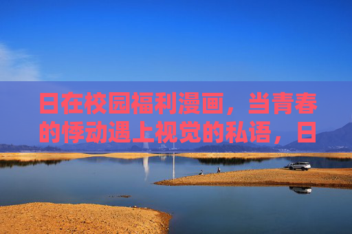 日在校园福利漫画,当青春的悸动遇上视觉的私语,日在校园,青春悸动的视觉私语 日在校园福利漫画,当青春的悸动遇上视觉的私语,日在校园,青春悸动的视觉私语