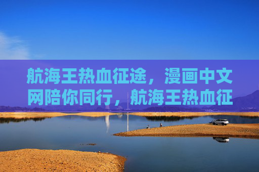 航海王热血征途,漫画中文网陪你同行,航海王热血征途,漫画中文网同行 航海王热血征途,漫画中文网陪你同行,航海王热血征途,漫画中文网同行