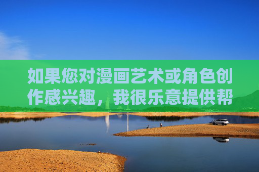 如果您对漫画艺术或角色创作感兴趣,我很乐意提供帮助,例如,助力漫画艺术与角色创作 如果您对漫画艺术或角色创作感兴趣,我很乐意提供帮助,例如,助力漫画艺术与角色创作