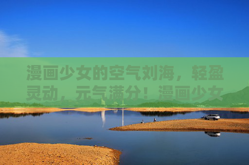 漫画少女的空气刘海,轻盈灵动,元气满分!漫画少女空气刘海,轻盈灵动元气满分 漫画少女的空气刘海,轻盈灵动,元气满分!漫画少女空气刘海,轻盈灵动元气满分