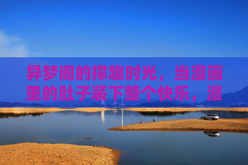异梦阁的撑趣时光,当漫画里的肚子装下整个快乐,漫画肚子撑起异梦阁的快乐时光 异梦阁的撑趣时光,当漫画里的肚子装下整个快乐,漫画肚子撑起异梦阁的快乐时光