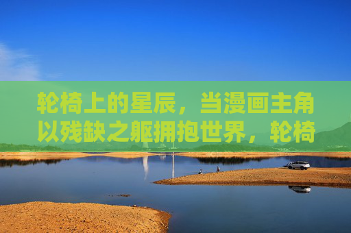轮椅上的星辰,当漫画主角以残缺之躯拥抱世界,轮椅上的星辰,漫画主角以残缺之躯拥抱世界 轮椅上的星辰,当漫画主角以残缺之躯拥抱世界,轮椅上的星辰,漫画主角以残缺之躯拥抱世界
