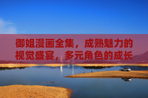 御姐漫画全集,成熟魅力的视觉盛宴,多元角色的成长史诗,御姐漫画全集,成熟魅力的视觉盛宴与多元角色成长史诗 御姐漫画全集,成熟魅力的视觉盛宴,多元角色的成长史诗,御姐漫画全集,成熟魅力的视觉盛宴与多元角色成长史诗