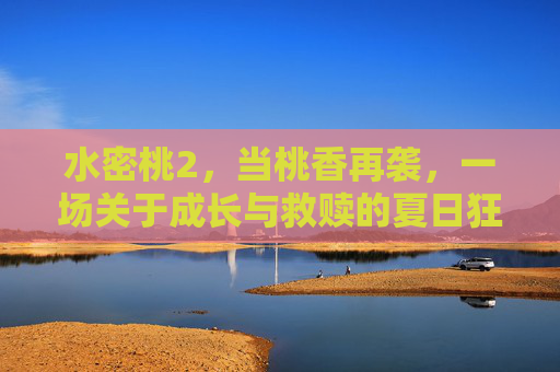 水密桃2,当桃香再袭,一场关于成长与救赎的夏日狂欢,水密桃2,桃香再袭,夏日成长救赎狂欢 水密桃2,当桃香再袭,一场关于成长与救赎的夏日狂欢,水密桃2,桃香再袭,夏日成长救赎狂欢