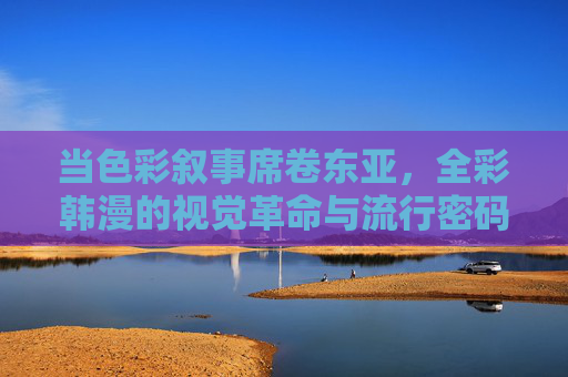 当色彩叙事席卷东亚,全彩韩漫的视觉革命与流行密码,全彩韩漫的色彩叙事,东亚视觉革命与流行密码 当色彩叙事席卷东亚,全彩韩漫的视觉革命与流行密码,全彩韩漫的色彩叙事,东亚视觉革命与流行密码