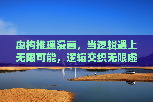虚构推理漫画,当逻辑遇上无限可能,逻辑交织无限虚构推理 虚构推理漫画,当逻辑遇上无限可能,逻辑交织无限虚构推理