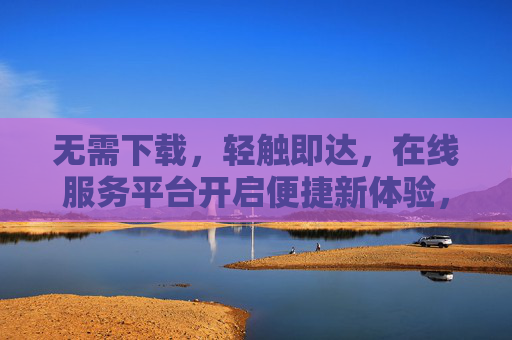 无需下载,轻触即达,在线服务平台开启便捷新体验,轻触即达,在线服务平台开启便捷新体验 无需下载,轻触即达,在线服务平台开启便捷新体验,轻触即达,在线服务平台开启便捷新体验