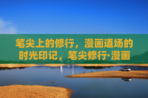 笔尖上的修行,漫画道场的时光印记,笔尖修行·漫画道场时光印记 笔尖上的修行,漫画道场的时光印记,笔尖修行·漫画道场时光印记