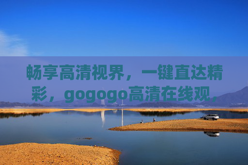 畅享高清视界,一键直达精彩,gogogo高清在线观,重新定义你的观影体验,高清视界,重新定义观影体验 畅享高清视界,一键直达精彩,gogogo高清在线观,重新定义你的观影体验,高清视界,重新定义观影体验