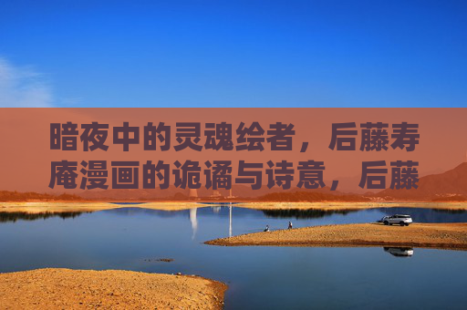 暗夜中的灵魂绘者,后藤寿庵漫画的诡谲与诗意,后藤寿庵,暗夜灵魂绘者的诡谲诗意 暗夜中的灵魂绘者,后藤寿庵漫画的诡谲与诗意,后藤寿庵,暗夜灵魂绘者的诡谲诗意