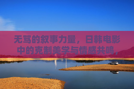 无骂的叙事力量,日韩电影中的克制美学与情感共鸣,日韩电影的克制美学,无骂叙事的情感共鸣 无骂的叙事力量,日韩电影中的克制美学与情感共鸣,日韩电影的克制美学,无骂叙事的情感共鸣