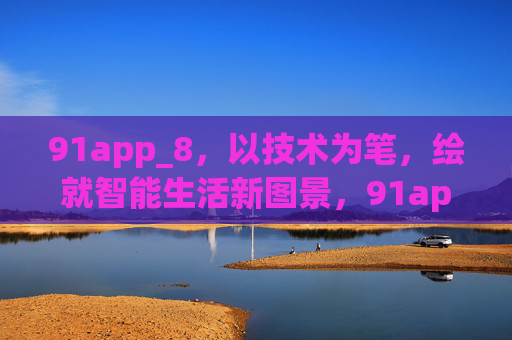 91app_8,以技术为笔,绘就智能生活新图景,91app_8,技术为笔,绘智能生活新图景 91app_8,以技术为笔,绘就智能生活新图景,91app_8,技术为笔,绘智能生活新图景