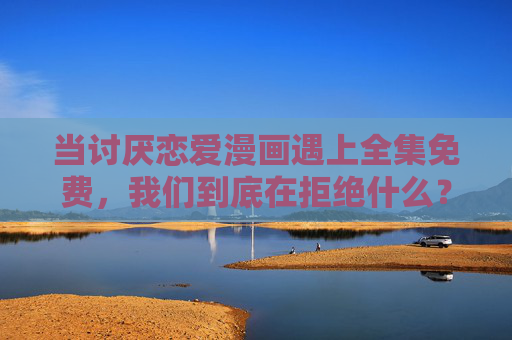 当讨厌恋爱漫画遇上全集免费,我们到底在拒绝什么?当讨厌恋爱漫画遇上全集免费,我们拒绝的究竟是什么? 当讨厌恋爱漫画遇上全集免费,我们到底在拒绝什么?当讨厌恋爱漫画遇上全集免费,我们拒绝的究竟是什么?