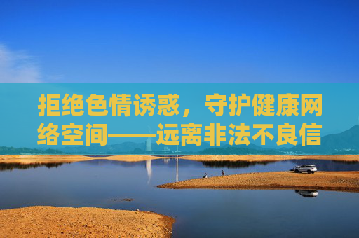 拒绝色情诱惑，守护健康网络空间——远离非法不良信息，共建清朗网络生态，拒绝色情诱惑 共建清朗网络生态