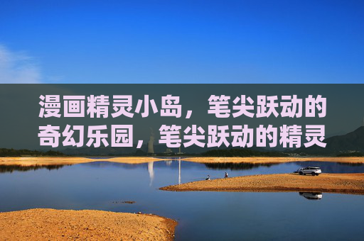 漫画精灵小岛,笔尖跃动的奇幻乐园,笔尖跃动的精灵奇幻乐园 漫画精灵小岛,笔尖跃动的奇幻乐园,笔尖跃动的精灵奇幻乐园