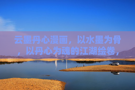 云墨丹心漫画,以水墨为骨,以丹心为魂的江湖绘卷,水墨丹心江湖卷 云墨丹心漫画,以水墨为骨,以丹心为魂的江湖绘卷,水墨丹心江湖卷