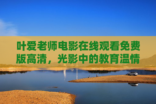 叶爱老师电影在线观看免费版高清,光影中的教育温情与正版守护 叶爱老师电影在线观看免费版高清,光影中的教育温情与正版守护