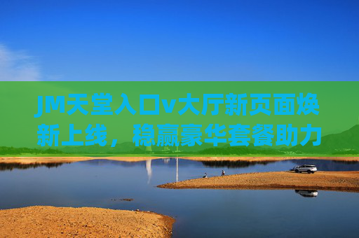 JM天堂入口v大厅新页面焕新上线,稳赢豪华套餐助力香港乌鲁木齐用户畅享优质体验,JM天堂入口v大厅新页面上线 稳赢豪华套餐助力香港乌鲁木齐用户畅享优质体验 JM天堂入口v大厅新页面焕新上线,稳赢豪华套餐助力香港乌鲁木齐用户畅享优质体验,JM天堂入口v大厅新页面上线 稳赢豪华套餐助力香港乌鲁木齐用户畅享优质体验
