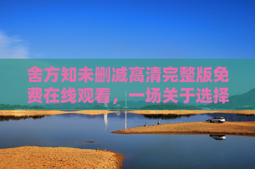 舍方知未删减高清完整版免费在线观看,一场关于选择与成长的深度之旅 舍方知未删减高清完整版免费在线观看,一场关于选择与成长的深度之旅