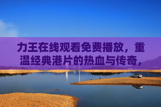 力王在线观看免费播放,重温经典港片的热血与传奇,力王在线免费播放 重温经典港片热血传奇 力王在线观看免费播放,重温经典港片的热血与传奇,力王在线免费播放 重温经典港片热血传奇